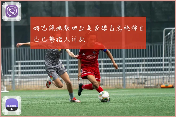 姆巴佩幽默回应是否想当总统称自己已够招人讨厌