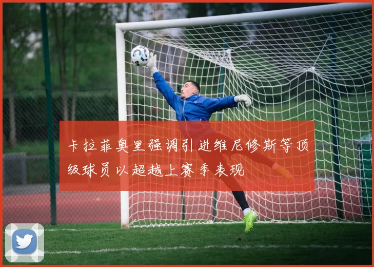 卡拉菲奥里强调引进维尼修斯等顶级球员以超越上赛季表现