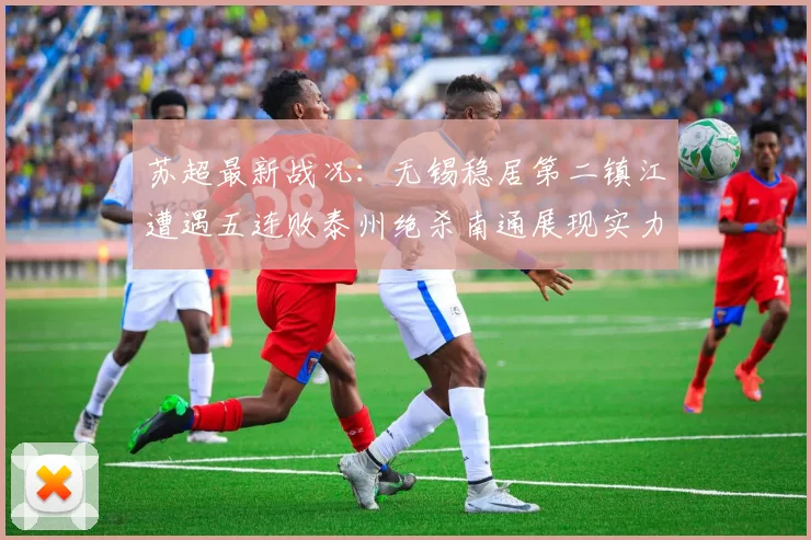 苏超最新战况：无锡稳居第二镇江遭遇五连败泰州绝杀南通展现实力