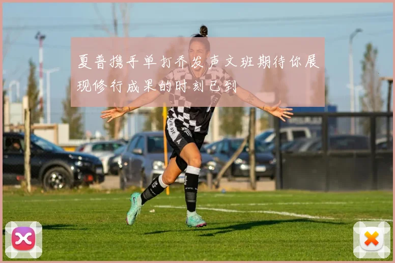夏普携手单打乔发声文班期待你展现修行成果的时刻已到