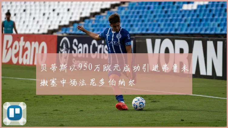 贝蒂斯以950万欧元成功引进弗鲁米嫩塞中场法昆多伯纳尔