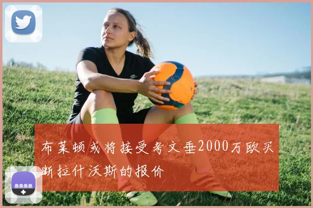 布莱顿或将接受考文垂2000万欧买断拉什沃斯的报价