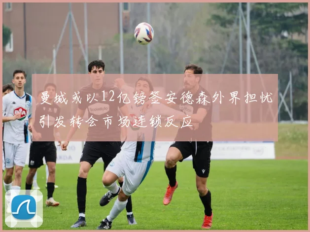曼城或以12亿镑签安德森外界担忧引发转会市场连锁反应