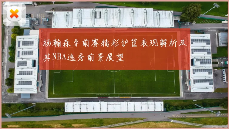 杨瀚森季前赛精彩护筐表现解析及其NBA选秀前景展望