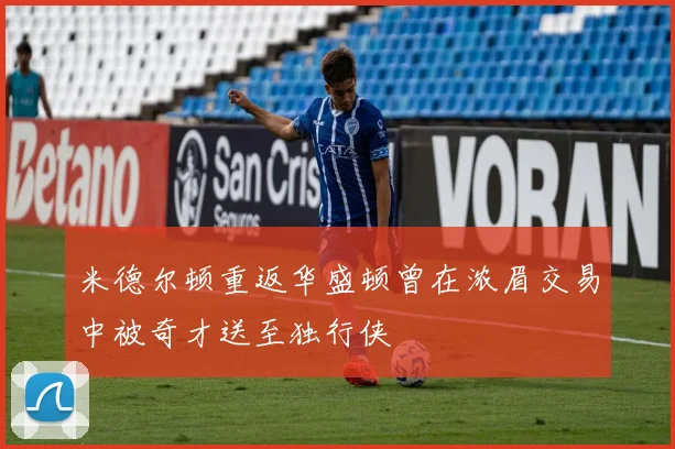 米德尔顿重返华盛顿曾在浓眉交易中被奇才送至独行侠