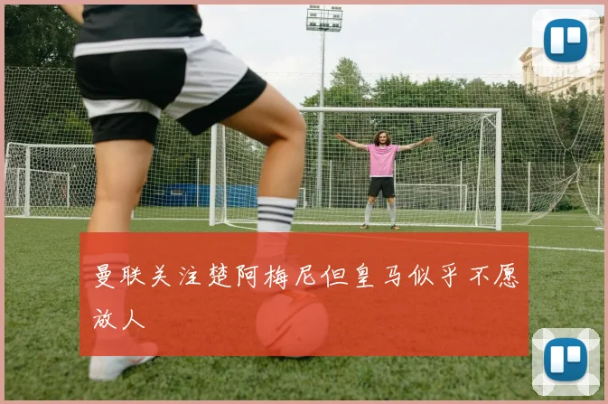 曼联关注楚阿梅尼但皇马似乎不愿放人