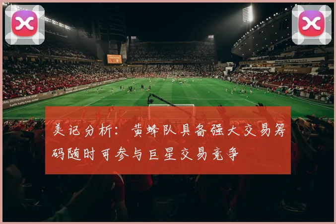 美记分析：黄蜂队具备强大交易筹码随时可参与巨星交易竞争