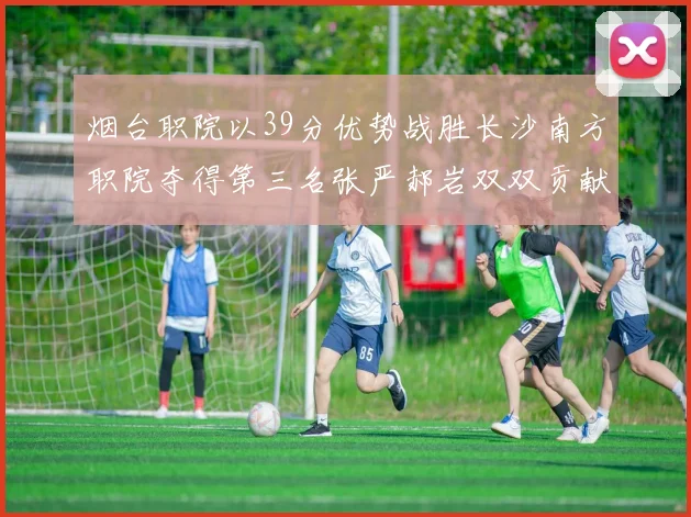 烟台职院以39分优势战胜长沙南方职院夺得第三名张严郝岩双双贡献27分