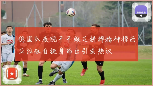德国队表现平平缺乏拼搏精神穆西亚拉独自挺身而出引发热议