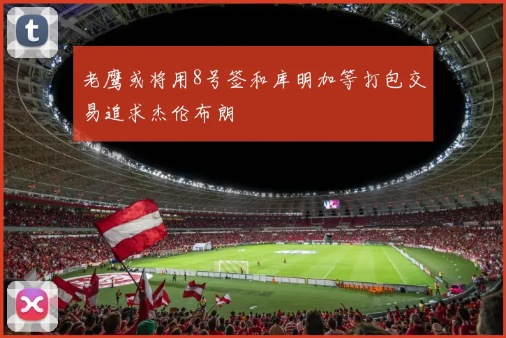 老鹰或将用8号签和库明加等打包交易追求杰伦布朗