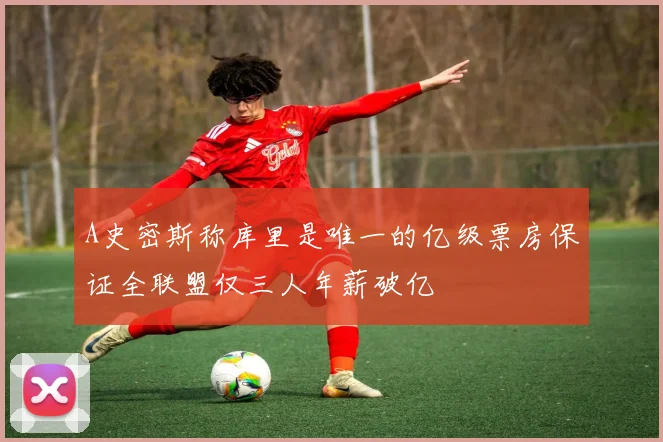A史密斯称库里是唯一的亿级票房保证全联盟仅三人年薪破亿