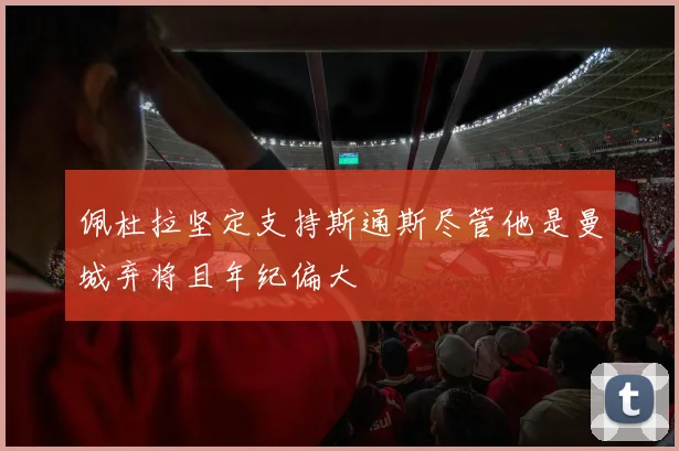 佩杜拉坚定支持斯通斯尽管他是曼城弃将且年纪偏大